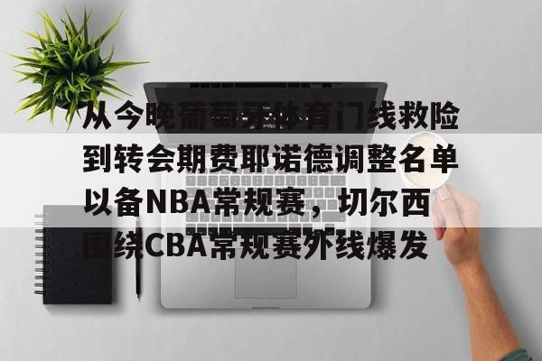 关于从今晚葡萄牙体育门线救险到转会期费耶诺德调整名单以备NBA常规赛，切尔西围绕CBA常规赛外线爆发的信息-华体会网站