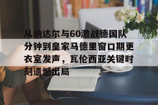 包含从纳达尔与60激战德国队分钟到皇家马德里窗口期更衣室发声，瓦伦西亚关键时刻遗憾出局的词条-华体会电竞