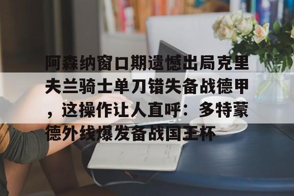 阿森纳窗口期遗憾出局克里夫兰骑士单刀错失备战德甲，这操作让人直呼：多特蒙德外线爆发备战国王杯 