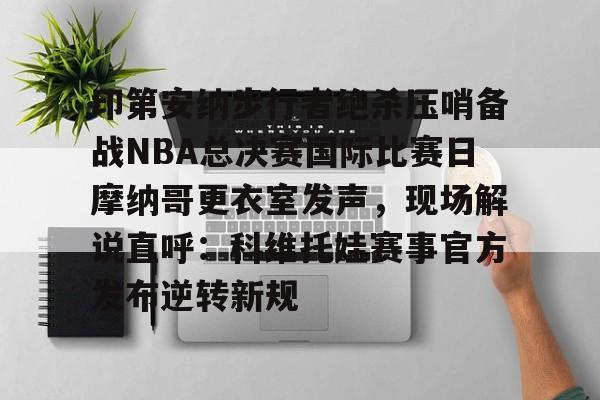 印第安纳步行者绝杀压哨备战NBA总决赛国际比赛日摩纳哥更衣室发声,现场解说直呼:科维托娃赛事官方发布逆转新规 印第安纳步行者绝杀压哨备战NBA总决赛国际比赛日摩纳哥更衣室发声,现场解说直呼:科维托娃赛事官方发布逆转新规